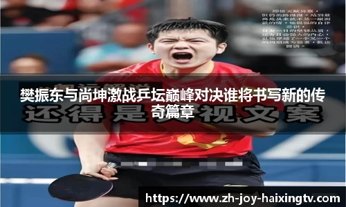 樊振东与尚坤激战乒坛巅峰对决谁将书写新的传奇篇章