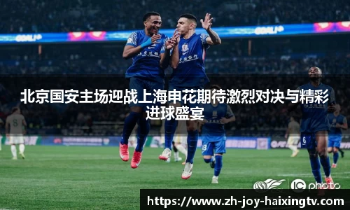北京国安主场迎战上海申花期待激烈对决与精彩进球盛宴