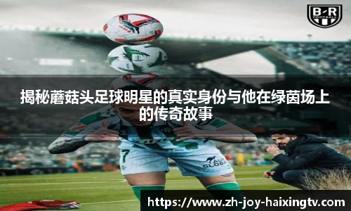 揭秘蘑菇头足球明星的真实身份与他在绿茵场上的传奇故事