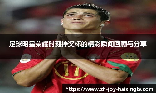 足球明星荣耀时刻捧奖杯的精彩瞬间回顾与分享