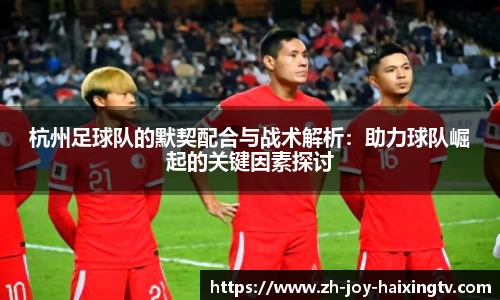 杭州足球队的默契配合与战术解析：助力球队崛起的关键因素探讨