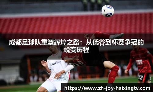 成都足球队重塑辉煌之路：从低谷到杯赛争冠的蜕变历程